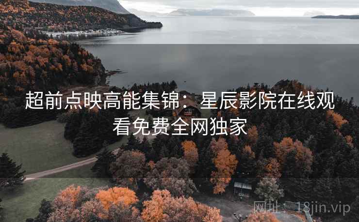 超前点映高能集锦：星辰影院在线观看免费全网独家