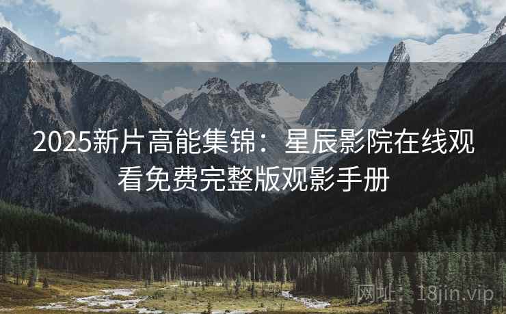 2025新片高能集锦：星辰影院在线观看免费完整版观影手册