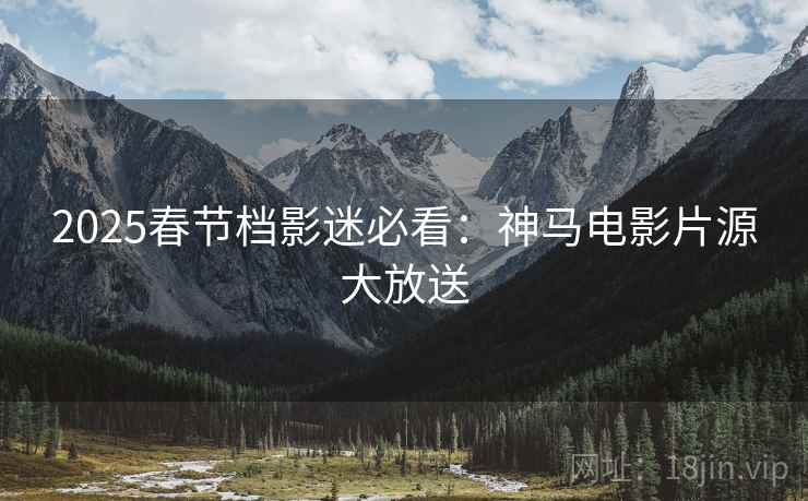 2025春节档影迷必看：神马电影片源大放送