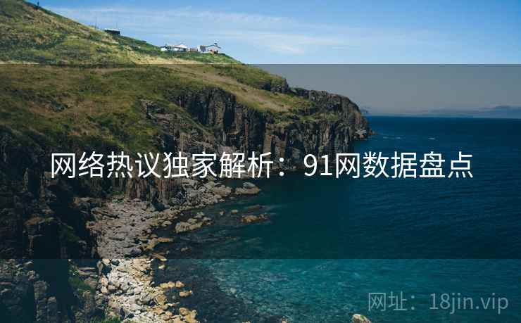 网络热议独家解析：91网数据盘点