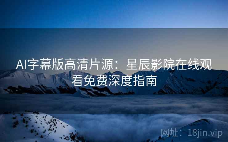AI字幕版高清片源：星辰影院在线观看免费深度指南