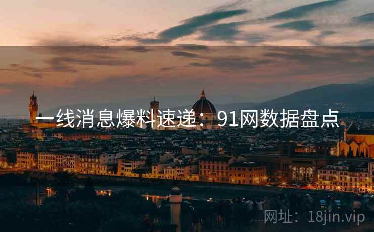 一线消息爆料速递：91网数据盘点