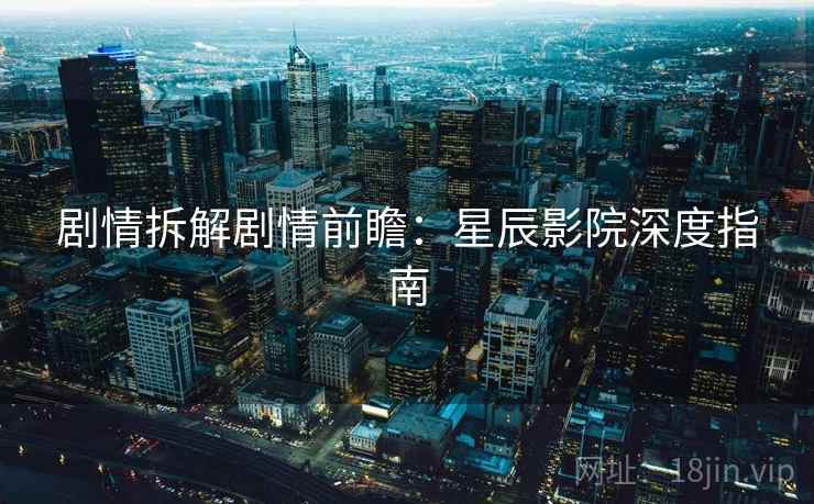 剧情拆解剧情前瞻：星辰影院深度指南
