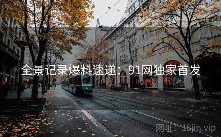 全景记录爆料速递：91网独家首发