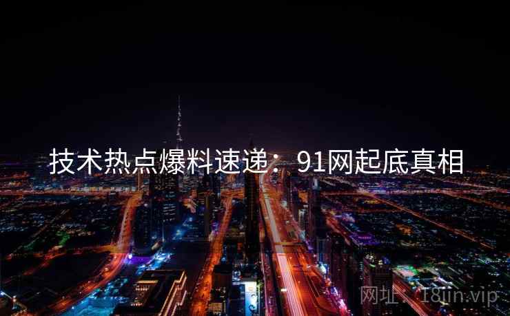 技术热点爆料速递：91网起底真相