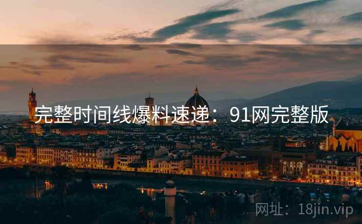 完整时间线爆料速递：91网完整版