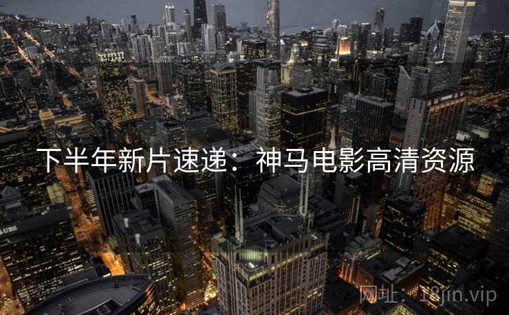 下半年新片速递：神马电影高清资源