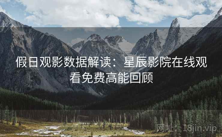 假日观影数据解读：星辰影院在线观看免费高能回顾
