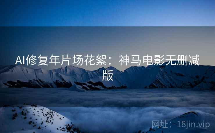 AI修复年片场花絮：神马电影无删减版
