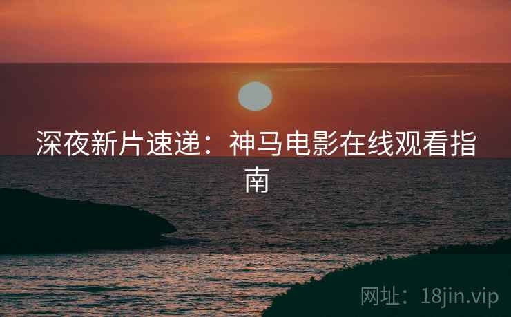深夜新片速递：神马电影在线观看指南