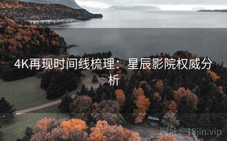 4K再现时间线梳理：星辰影院权威分析