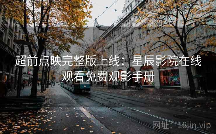 超前点映完整版上线：星辰影院在线观看免费观影手册