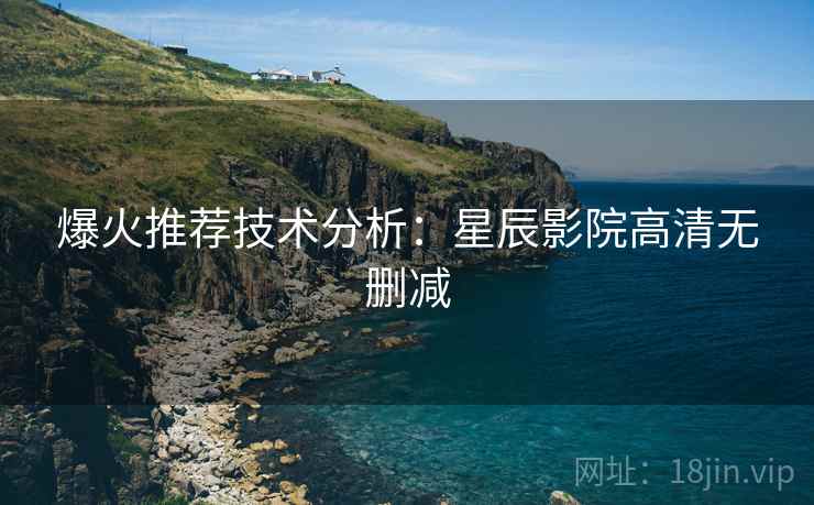 爆火推荐技术分析：星辰影院高清无删减