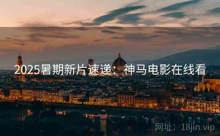 2025暑期新片速递：神马电影在线看
