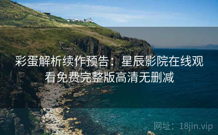 彩蛋解析续作预告：星辰影院在线观看免费完整版高清无删减