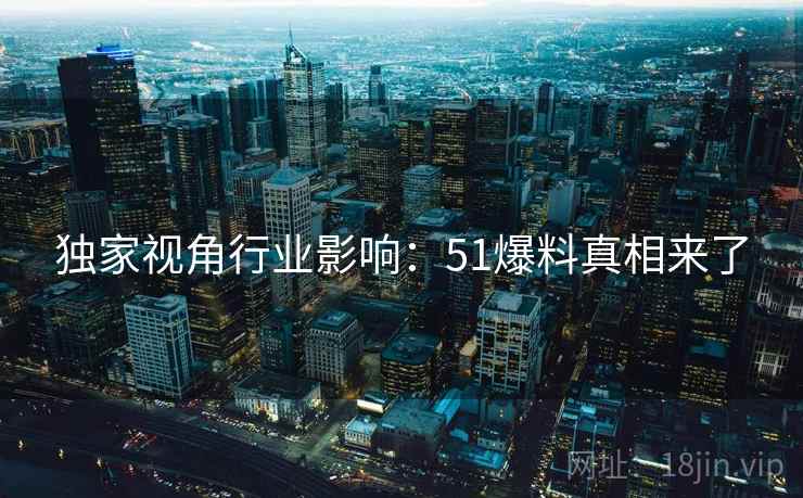独家视角行业影响：51爆料真相来了