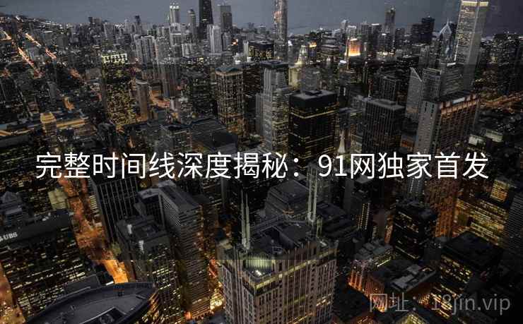 完整时间线深度揭秘：91网独家首发