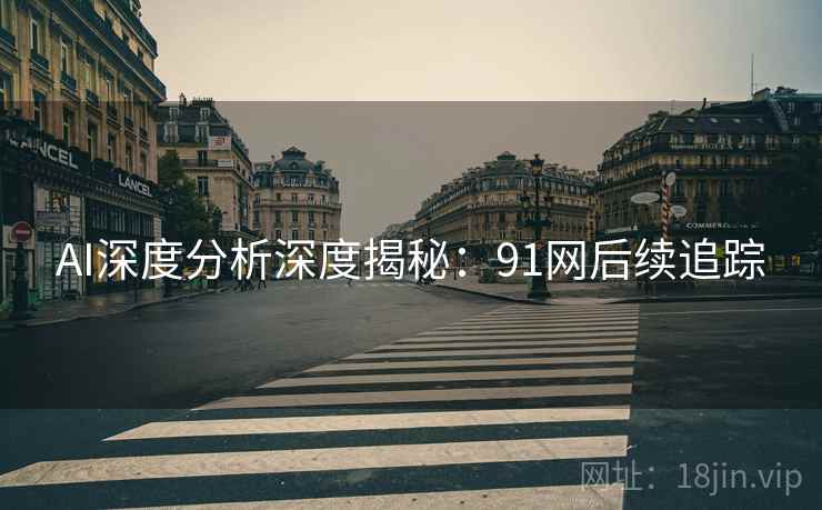 AI深度分析深度揭秘：91网后续追踪