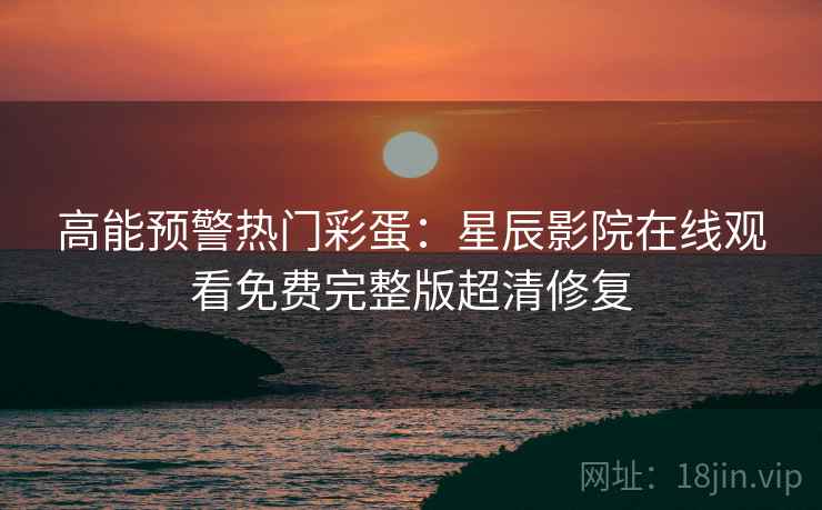 高能预警热门彩蛋：星辰影院在线观看免费完整版超清修复
