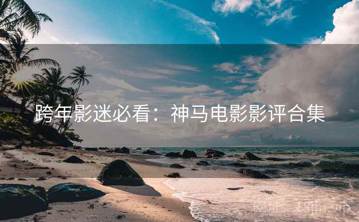 跨年影迷必看：神马电影影评合集