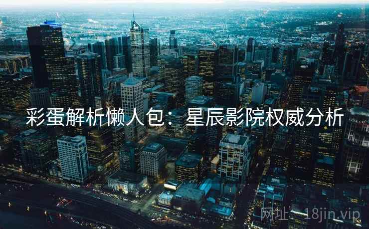 彩蛋解析懒人包：星辰影院权威分析