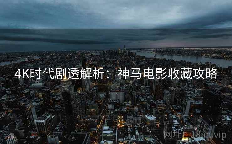 4K时代剧透解析：神马电影收藏攻略