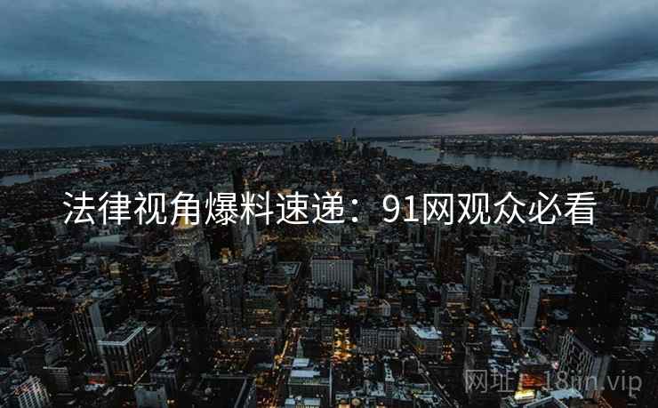 法律视角爆料速递：91网观众必看