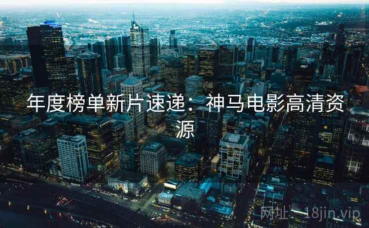 年度榜单新片速递：神马电影高清资源