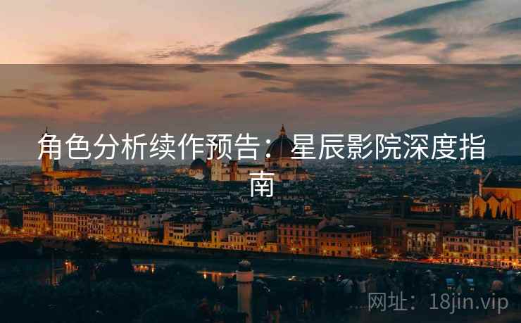 角色分析续作预告：星辰影院深度指南