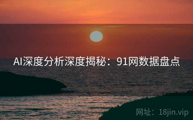 AI深度分析深度揭秘：91网数据盘点