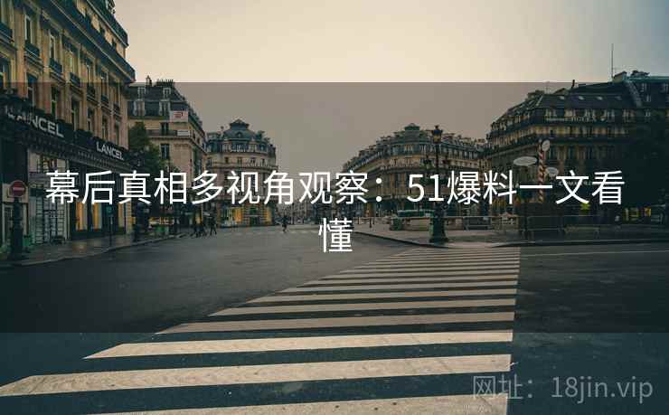 幕后真相多视角观察：51爆料一文看懂