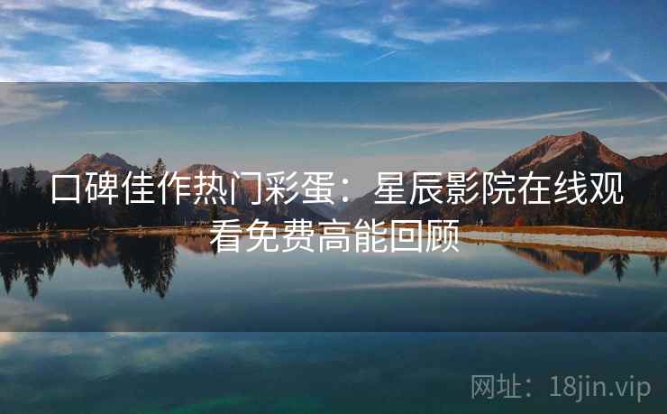 口碑佳作热门彩蛋：星辰影院在线观看免费高能回顾