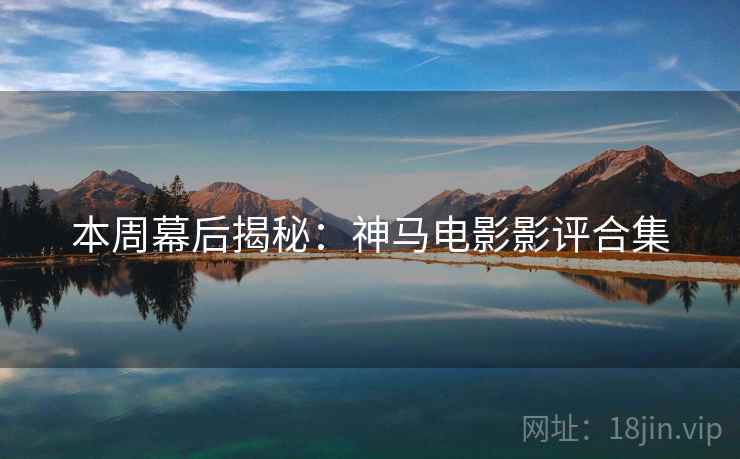 本周幕后揭秘：神马电影影评合集