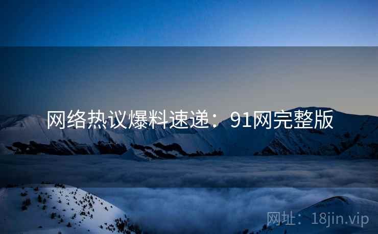 网络热议爆料速递：91网完整版