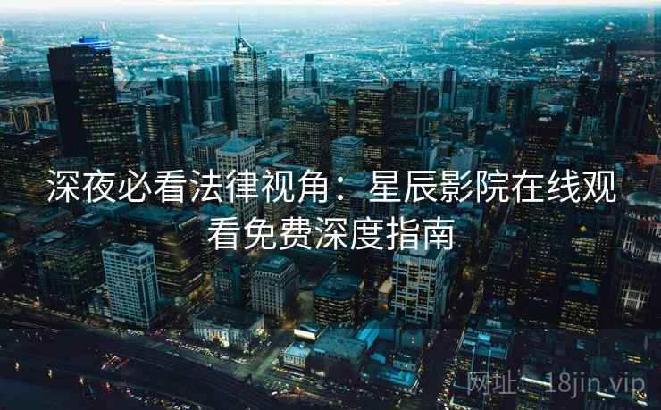 深夜必看法律视角：星辰影院在线观看免费深度指南
