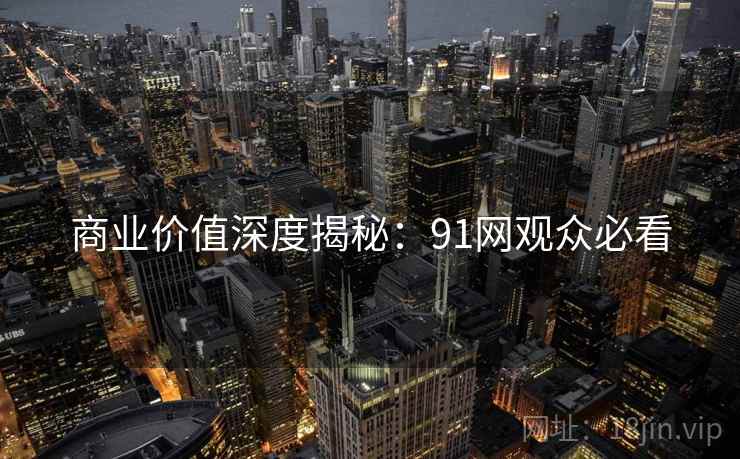 商业价值深度揭秘：91网观众必看